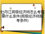牡丹江高级经济师怎么考需要什么条件(高级经济师报考条件)