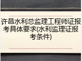 许昌水利总监理工程师证报考具体要求(水利监理证报考条件)