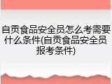 自贡食品安全员怎么考需要什么条件(自贡食品安全员报考条件)