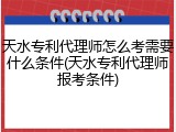 天水专利代理师怎么考需要什么条件(天水专利代理师报考条件)