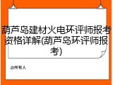 葫芦岛建材火电环评师报考资格详解(葫芦岛环评师报考)