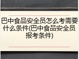 巴中食品安全员怎么考需要什么条件(巴中食品安全员报考条件)
