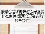 漯河心理咨询师怎么考需要什么条件(漯河心理咨询师报考条件)