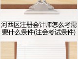 河西区注册会计师怎么考需要什么条件(注会考试条件)