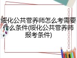 绥化公共营养师怎么考需要什么条件(绥化公共营养师报考条件)