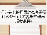 江苏养老护理员怎么考需要什么条件(江苏养老护理员报考条件)