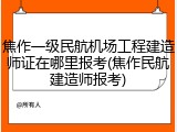 焦作一级民航机场工程建造师证在哪里报考(焦作民航建造师报考)