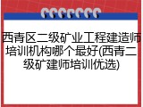 西青区二级矿业工程建造师培训机构哪个最好(西青二级矿建师培训优选)