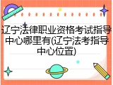 辽宁法律职业资格考试指导中心哪里有(辽宁法考指导中心位置)
