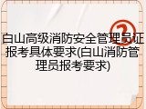 白山高级消防安全管理员证报考具体要求(白山消防管理员报考要求)