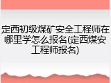 定西初级煤矿安全工程师在哪里学怎么报名(定西煤安工程师报名)