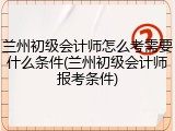 兰州初级会计师怎么考需要什么条件(兰州初级会计师报考条件)
