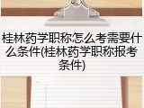 桂林药学职称怎么考需要什么条件(桂林药学职称报考条件)