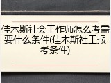 佳木斯社会工作师怎么考需要什么条件(佳木斯社工报考条件)