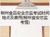柳州食品安全总监考试时间地点及费用(柳州食安总监考情)