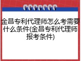 金昌专利代理师怎么考需要什么条件(金昌专利代理师报考条件)