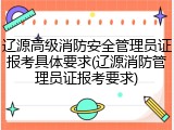 辽源高级消防安全管理员证报考具体要求(辽源消防管理员证报考要求)
