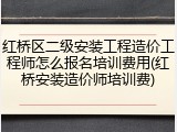 红桥区二级安装工程造价工程师怎么报名培训费用(红桥安装造价师培训费)