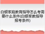 白银家庭教育指导怎么考需要什么条件(白银家教指导报考条件)