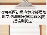 滨海新区初级应急救援员培训学校哪里好(滨海新区救援培训优选)