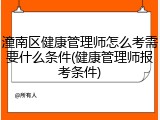 潼南区健康管理师怎么考需要什么条件(健康管理师报考条件)