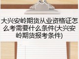 大兴安岭期货从业资格证怎么考需要什么条件(大兴安岭期货报考条件)