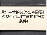 深圳主管护师怎么考需要什么条件(深圳主管护师报考条件)