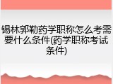 锡林郭勒药学职称怎么考需要什么条件(药学职称考试条件)