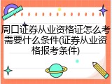 周口证券从业资格证怎么考需要什么条件(证券从业资格报考条件)