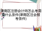 津南区注册会计师怎么考需要什么条件(津南区注会报考条件)