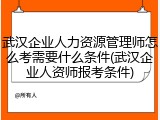 武汉企业人力资源管理师怎么考需要什么条件(武汉企业人资师报考条件)
