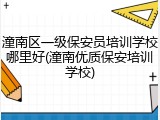 潼南区一级保安员培训学校哪里好(潼南优质保安培训学校)