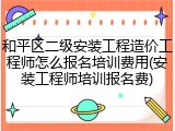 和平区二级安装工程造价工程师怎么报名培训费用(安装工程师培训报名费)