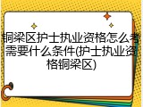 铜梁区护士执业资格怎么考需要什么条件(护士执业资格铜梁区)