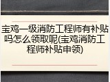 宝鸡一级消防工程师有补贴吗怎么领取呢(宝鸡消防工程师补贴申领)
