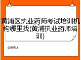 黄浦区执业药师考试培训机构哪里找(黄浦执业药师培训)