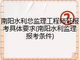南阳水利总监理工程师证报考具体要求(南阳水利监理报考条件)