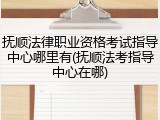 抚顺法律职业资格考试指导中心哪里有(抚顺法考指导中心在哪)