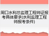 周口水利总监理工程师证报考具体要求(水利监理工程师报考条件)