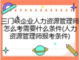 三门峡企业人力资源管理师怎么考需要什么条件(人力资源管理师报考条件)
