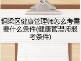 铜梁区健康管理师怎么考需要什么条件(健康管理师报考条件)
