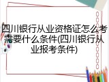 四川银行从业资格证怎么考需要什么条件(四川银行从业报考条件)