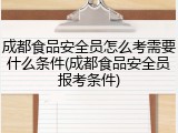 成都食品安全员怎么考需要什么条件(成都食品安全员报考条件)