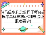 驻马店水利总监理工程师证报考具体要求(水利总监证报考要求)