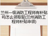 兰州一级消防工程师有补贴吗怎么领取呢(兰州消防工程师补贴申领)