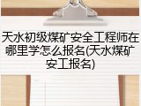 天水初级煤矿安全工程师在哪里学怎么报名(天水煤矿安工报名)