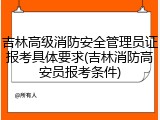 吉林高级消防安全管理员证报考具体要求(吉林消防高安员报考条件)