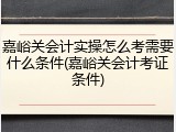 嘉峪关会计实操怎么考需要什么条件(嘉峪关会计考证条件)