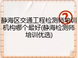 静海区交通工程检测师培训机构哪个最好(静海检测师培训优选)
