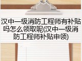 汉中一级消防工程师有补贴吗怎么领取呢(汉中一级消防工程师补贴申领)